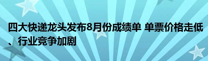 四大快递龙头发布8月份成绩单 单票价格走低、行业竞争加剧