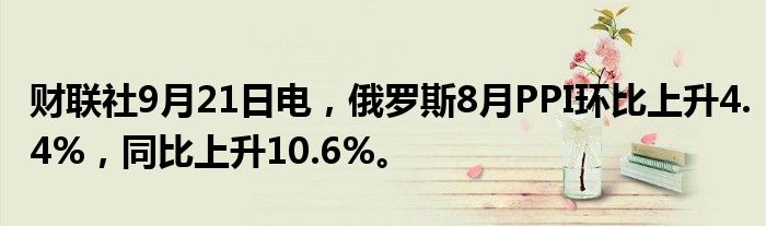 财联社9月21日电,俄罗斯8月PPI环比上升4.4%,同比上升10.6%。