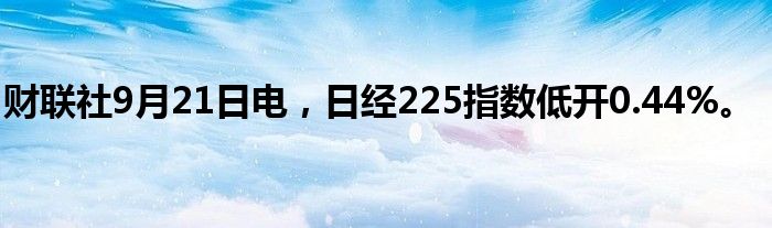 财联社9月21日电，日经225指数低开0.44%。