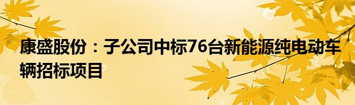 康盛股份:子公司中标76台新能源纯电动车辆招标项目