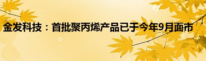 金发科技:首批聚丙烯产品已于今年9月面市