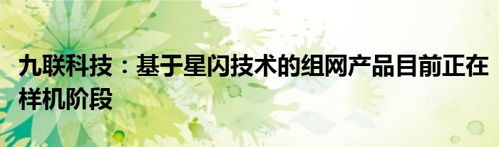 九联科技：基于星闪技术的组网产品目前正在样机阶段