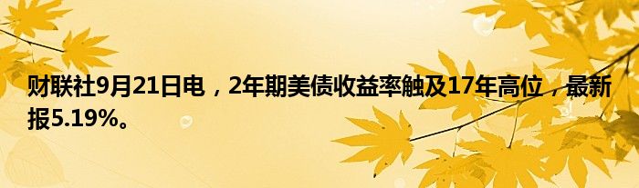 财联社9月21日电,2年期美债收益率触及17年高位,最新报5.19%。