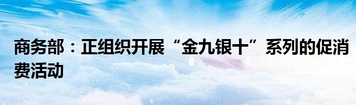商务部:正组织开展“金九银十”系列的促消费活动