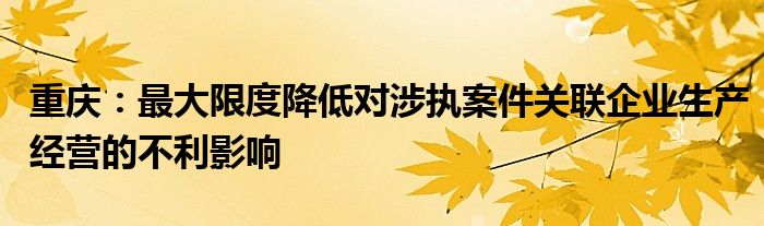 重庆:最大限度降低对涉执案件关联企业生产经营的不利影响