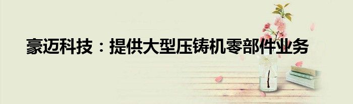 豪迈科技：提供大型压铸机零部件业务