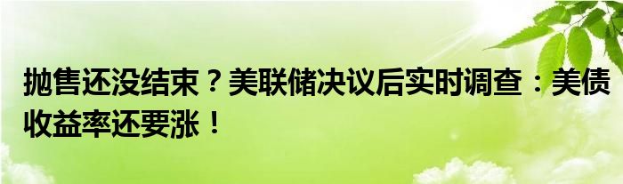 抛售还没结束?美联储决议后实时调查:美债收益率还要涨!
