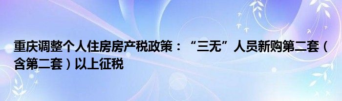 重庆调整个人住房房产税政策:“三无”人员新购第二套(含第二套)以上征税