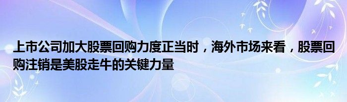 上市公司加大股票回购力度正当时,海外市场来看,股票回购注销是美股走牛的关键力量