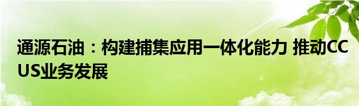 通源石油:构建捕集应用一体化能力 推动CCUS业务发展