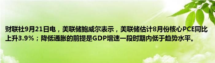 财联社9月21日电,美联储鲍威尔表示,美联储估计8月份核心PCE同比上升3.9%;降低通胀的前提是GDP增速一段时期内低于趋势水平。
