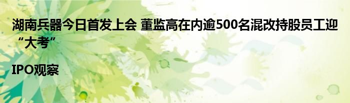 湖南兵器今日首发上会 董监高在内逾500名混改持股员工迎“大考”|IPO观察