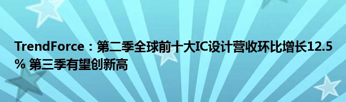 TrendForce:第二季全球前十大IC设计营收环比增长12.5% 第三季有望创新高