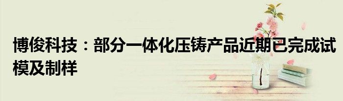 博俊科技:部分一体化压铸产品近期已完成试模及制样