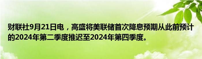 财联社9月21日电,高盛将美联储首次降息预期从此前预计的2024年第二季度推迟至2024年第四季度。