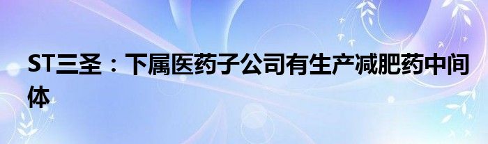 ST三圣：下属医药子公司有生产减肥药中间体
