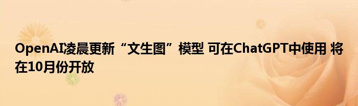 OpenAI凌晨更新“文生图”模型 可在ChatGPT中使用 将在10月份开放