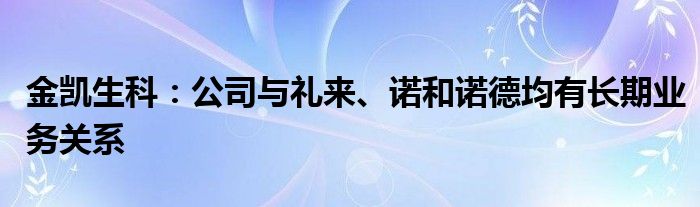 金凯生科:公司与礼来、诺和诺德均有长期业务关系