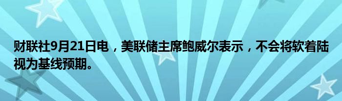 财联社9月21日电,美联储主席鲍威尔表示,不会将软着陆视为基线预期。