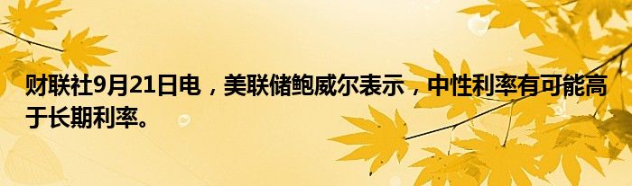 财联社9月21日电,美联储鲍威尔表示,中性利率有可能高于长期利率。