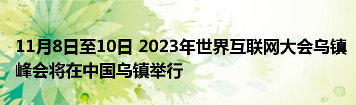 11月8日至10日 2023年世界互联网大会乌镇峰会将在中国乌镇举行