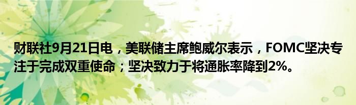 财联社9月21日电,美联储主席鲍威尔表示,FOMC坚决专注于完成双重使命;坚决致力于将通胀率降到2%。