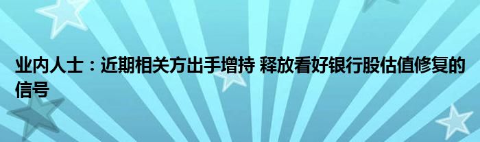 业内人士:近期相关方出手增持 释放看好银行股估值修复的信号