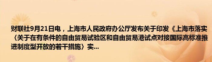 财联社9月21日电,上海市人民政府办公厅发布关于印发《上海市落实〈关于在有条件的自由贸易试验区和自由贸易港试点对接国际高标准推进制度型开放的若干措施〉实...