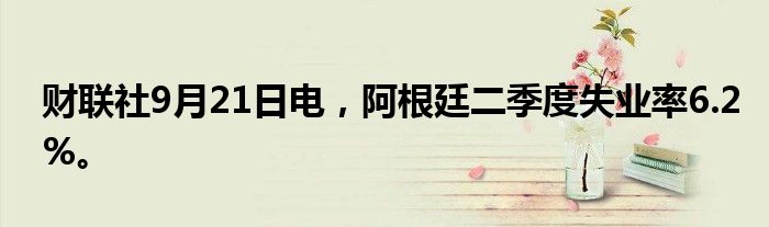 财联社9月21日电，阿根廷二季度失业率6.2%。