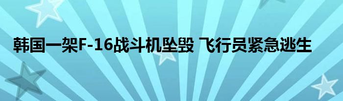 韩国一架F-16战斗机坠毁 飞行员紧急逃生