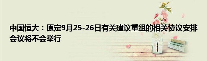 中国恒大:原定9月25-26日有关建议重组的相关协议安排会议将不会举行