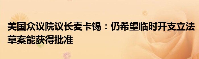 美国众议院议长麦卡锡:仍希望临时开支立法草案能获得批准