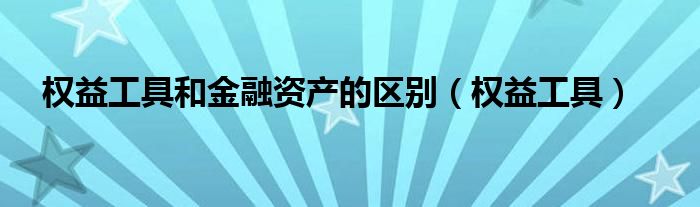 权益工具和金融资产的区别(权益工具)