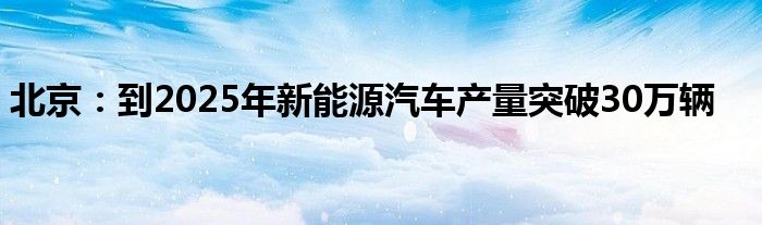 北京:到2025年新能源汽车产量突破30万辆