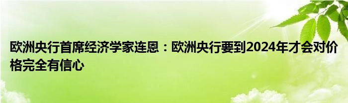 欧洲央行首席经济学家连恩:欧洲央行要到2024年才会对价格完全有信心