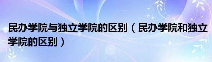 民办学院与独立学院的区别（民办学院和独立学院的区别）