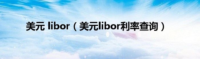 美元 libor(美元libor利率查询)