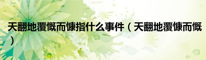 天翻地覆慨而慷指什么事件(天翻地覆慷而慨)