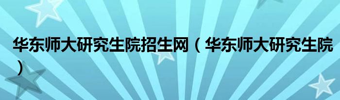 华东师大研究生院招生网(华东师大研究生院)