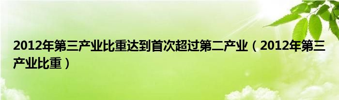 2012年第三产业比重达到首次超过第二产业(2012年第三产业比重)
