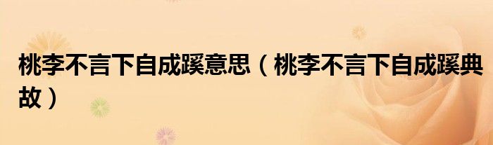 桃李不言下自成蹊意思(桃李不言下自成蹊典故)