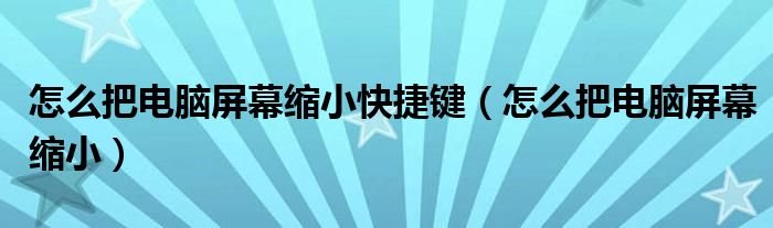 怎么把电脑屏幕缩小快捷键(怎么把电脑屏幕缩小)