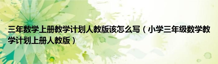 三年数学上册教学计划人教版该怎么写(小学三年级数学教学计划上册人教版)