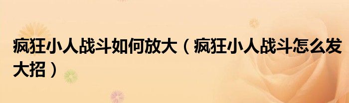 疯狂小人战斗如何放大(疯狂小人战斗怎么发大招)