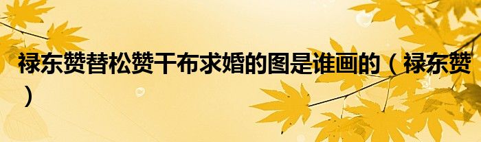 禄东赞替松赞干布求婚的图是谁画的(禄东赞)