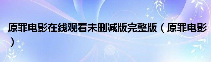 原罪电影在线观看未删减版完整版(原罪电影)