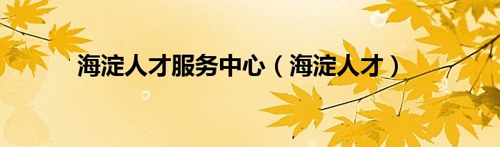 海淀人才服务中心(海淀人才)
