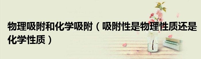 物理吸附和化学吸附(吸附性是物理性质还是化学性质)