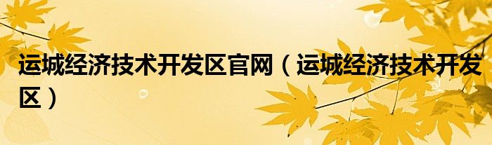 运城经济技术开发区官网(运城经济技术开发区)