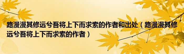 路漫漫其修远兮吾将上下而求索的作者和出处(路漫漫其修远兮吾将上下而求索的作者)